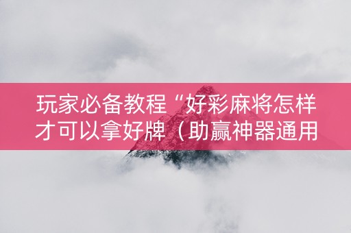 玩家必备教程“好彩麻将怎样才可以拿好牌（助赢神器通用版）