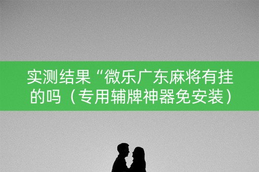 实测结果“微乐广东麻将有挂的吗（专用辅牌神器免安装）