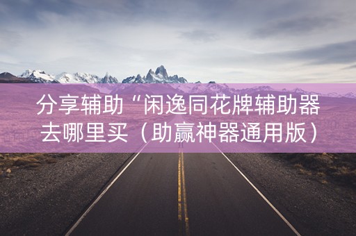 分享辅助“闲逸同花牌辅助器去哪里买（助赢神器通用版）