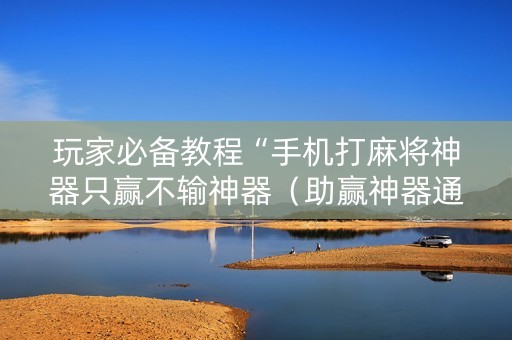 玩家必备教程“手机打麻将神器只赢不输神器（助赢神器通用版）