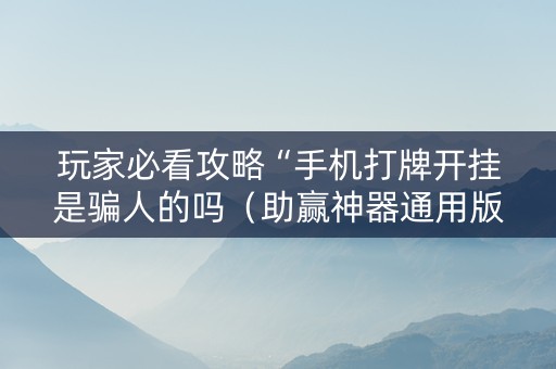 玩家必看攻略“手机打牌开挂是骗人的吗（助赢神器通用版）