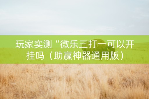 玩家实测“微乐三打一可以开挂吗（助赢神器通用版）