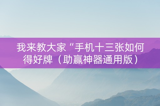 我来教大家“手机十三张如何得好牌（助赢神器通用版）