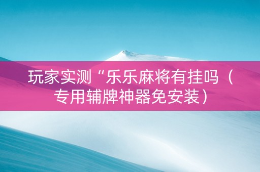 玩家实测“乐乐麻将有挂吗（专用辅牌神器免安装）