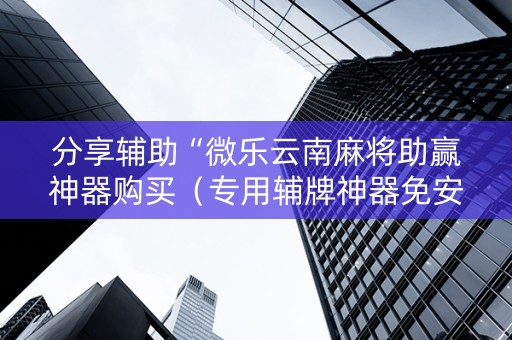 分享辅助“微乐云南麻将助赢神器购买（专用辅牌神器免安装）