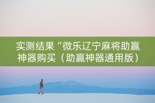 实测结果“微乐辽宁麻将助赢神器购买（助赢神器通用版）