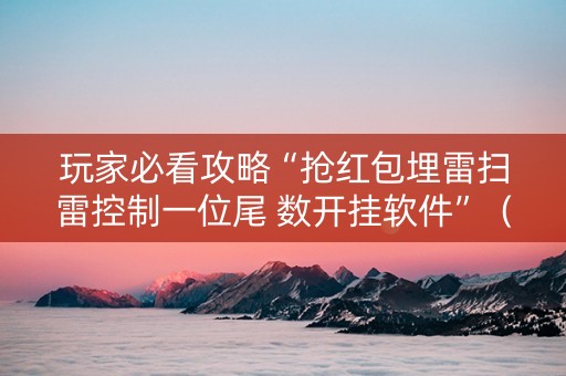 玩家必看攻略“抢红包埋雷扫雷控制一位尾 数开挂软件”（详细透视教程）-哔哩哔哩