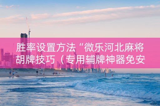 胜率设置方法“微乐河北麻将胡牌技巧（专用辅牌神器免安装）