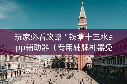 玩家必看攻略“钱塘十三水app辅助器（专用辅牌神器免安装）