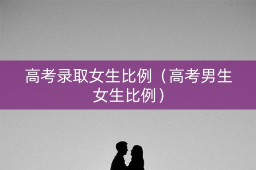 高考录取女生比例（高考男生女生比例）