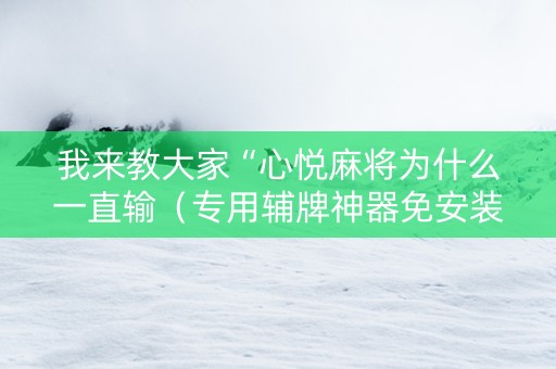 我来教大家“心悦麻将为什么一直输（专用辅牌神器免安装）