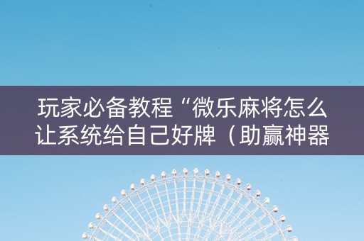 玩家必备教程“微乐麻将怎么让系统给自己好牌（助赢神器通用版）