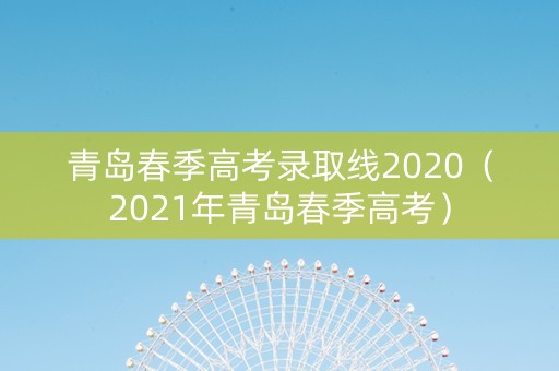 青岛春季高考录取线2020（2021年青岛春季高考）