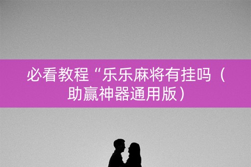 必看教程“乐乐麻将有挂吗（助赢神器通用版）