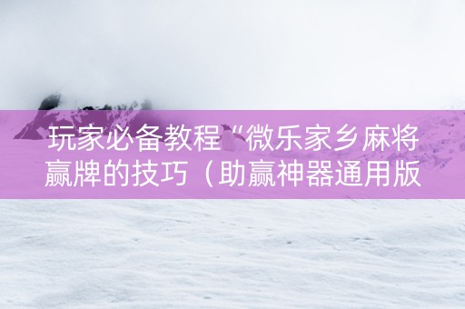 玩家必备教程“微乐家乡麻将赢牌的技巧（助赢神器通用版）