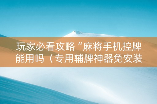 玩家必看攻略“麻将手机控牌能用吗（专用辅牌神器免安装）