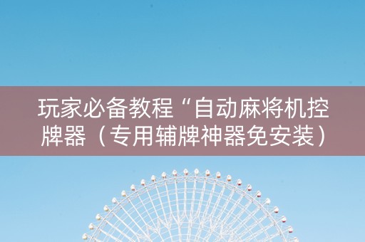 玩家必备教程“自动麻将机控牌器（专用辅牌神器免安装）