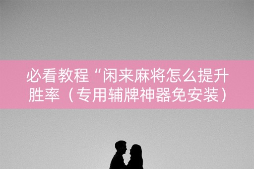 必看教程“闲来麻将怎么提升胜率（专用辅牌神器免安装）