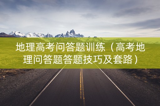 地理高考问答题训练（高考地理问答题答题技巧及套路）