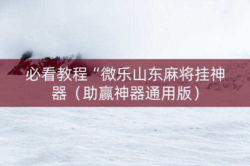 必看教程“微乐山东麻将挂神器（助赢神器通用版）