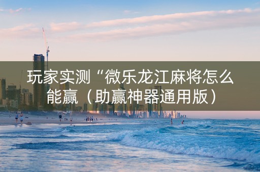 玩家实测“微乐龙江麻将怎么能赢（助赢神器通用版）
