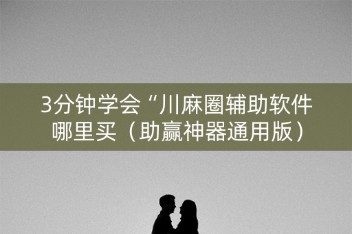 3分钟学会“川麻圈辅助软件哪里买（助赢神器通用版）
