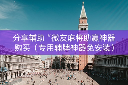 分享辅助“微友麻将助赢神器购买（专用辅牌神器免安装）