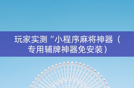 玩家实测“小程序麻将神器（专用辅牌神器免安装）