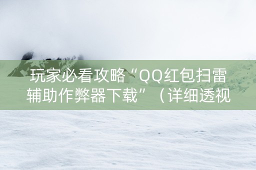 玩家必看攻略“QQ红包扫雷辅助作弊器下载”（详细透视教程）-哔哩哔哩