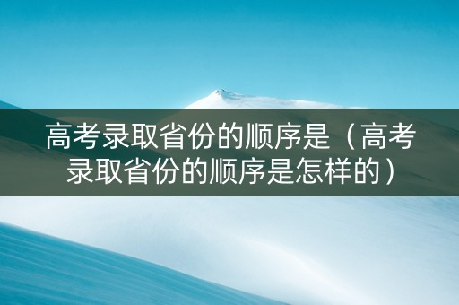 高考录取省份的顺序是（高考录取省份的顺序是怎样的）