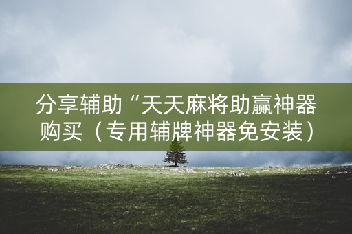 分享辅助“天天麻将助赢神器购买（专用辅牌神器免安装）
