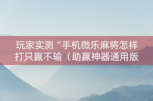 玩家实测“手机微乐麻将怎样打只赢不输（助赢神器通用版）
