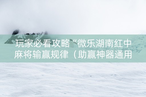 玩家必看攻略“微乐湖南红中麻将输赢规律（助赢神器通用版）