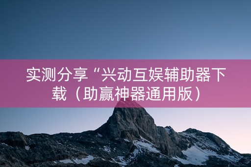 实测分享“兴动互娱辅助器下载（助赢神器通用版）