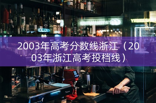 2003年高考分数线浙江（2003年浙江高考投档线）