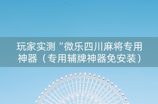 玩家实测“微乐四川麻将专用神器（专用辅牌神器免安装）