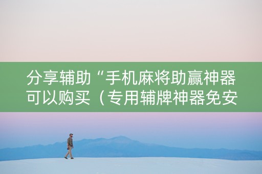 分享辅助“手机麻将助赢神器可以购买（专用辅牌神器免安装）
