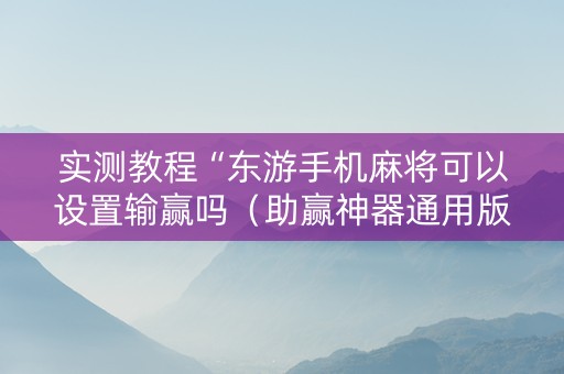 实测教程“东游手机麻将可以设置输赢吗（助赢神器通用版）