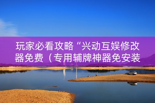 玩家必看攻略“兴动互娱修改器免费（专用辅牌神器免安装）