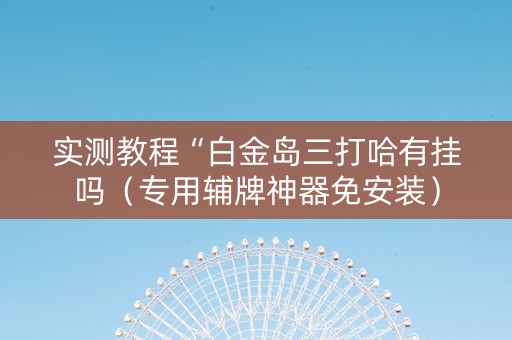 实测教程“白金岛三打哈有挂吗（专用辅牌神器免安装）