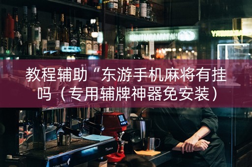 教程辅助“东游手机麻将有挂吗（专用辅牌神器免安装）