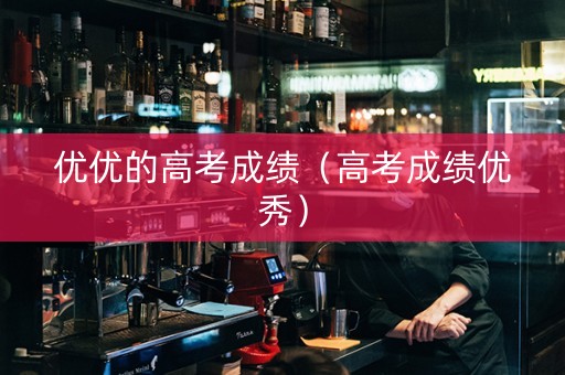 优优的高考成绩（高考成绩优秀）