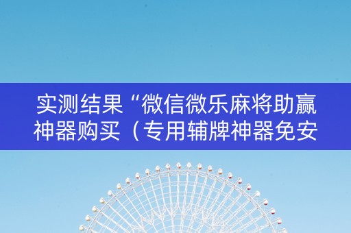 实测结果“微信微乐麻将助赢神器购买（专用辅牌神器免安装）