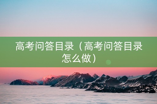 高考问答目录（高考问答目录怎么做）