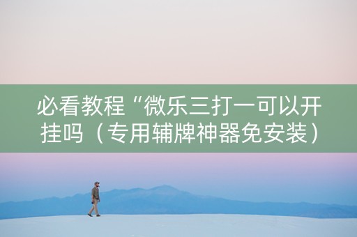 必看教程“微乐三打一可以开挂吗（专用辅牌神器免安装）