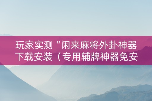玩家实测“闲来麻将外卦神器下载安装（专用辅牌神器免安装）