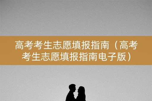 高考考生志愿填报指南（高考考生志愿填报指南电子版）