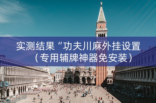 实测结果“功夫川麻外挂设置（专用辅牌神器免安装）