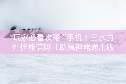 玩家必看攻略“手机十三水的外挂能信吗（助赢神器通用版）