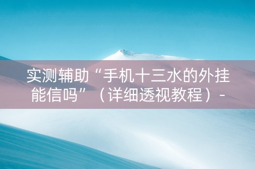 实测辅助“手机十三水的外挂能信吗”（详细透视教程）-哔哩哔哩